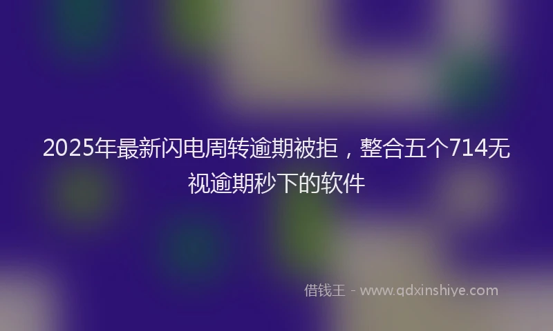 2025年最新闪电周转逾期被拒，整合五个714无视逾期秒下的软件