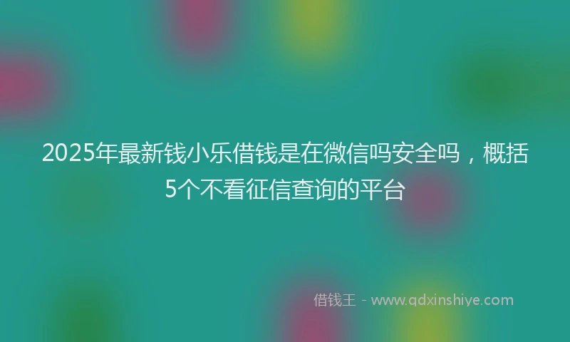 2025年最新钱小乐借钱是在微信吗安全吗，概括5个不看征信查询的平台