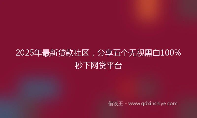 2025年最新贷款社区，分享五个无视黑白100%秒下网贷平台