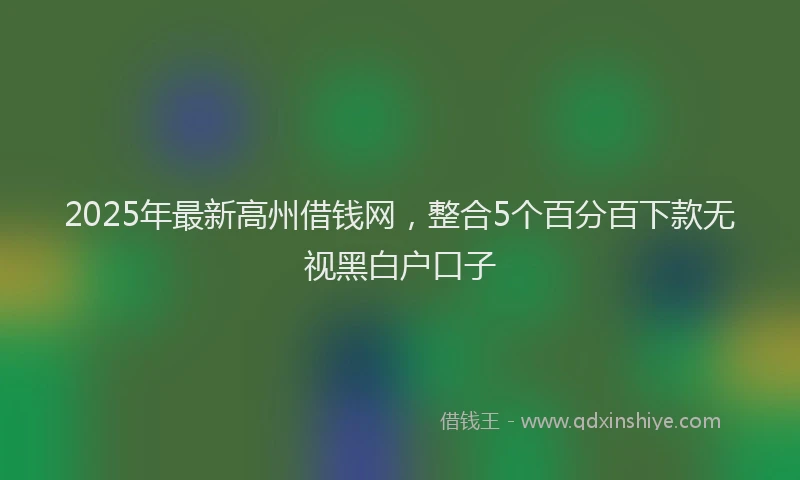 2025年最新高州借钱网，整合5个百分百下款无视黑白户口子