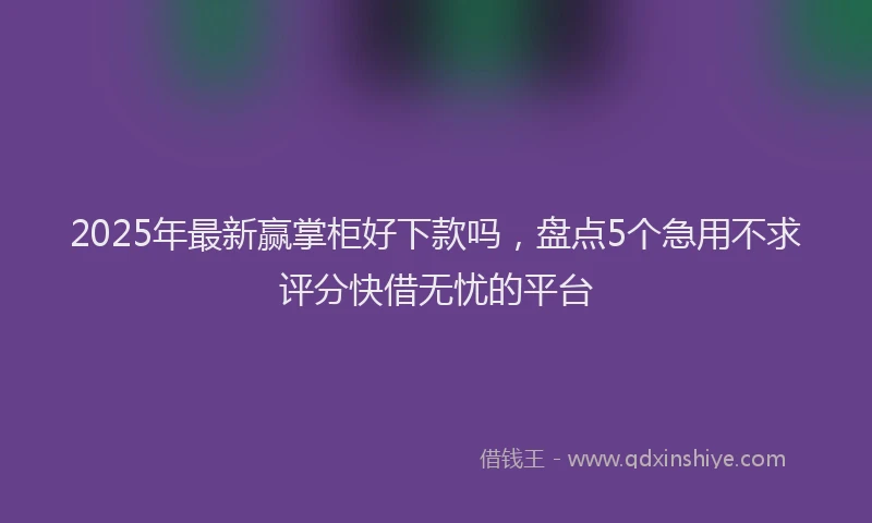 2025年最新赢掌柜好下款吗，盘点5个急用不求评分快借无忧的平台