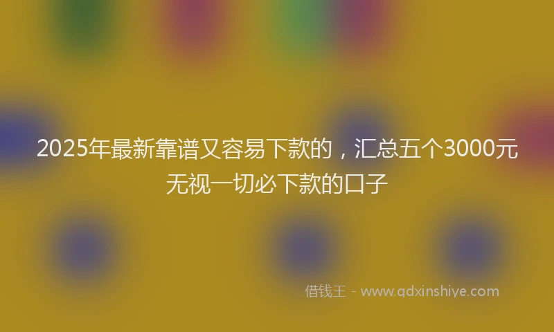 2025年最新靠谱又容易下款的，汇总五个3000元无视一切必下款的口子
