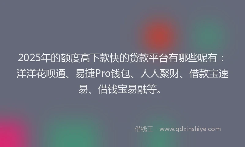 2025年的额度高下款快的贷款平台有哪些呢有：洋洋花呗通、易捷Pro钱包、人人聚财、借款宝速易、借钱宝易融等。