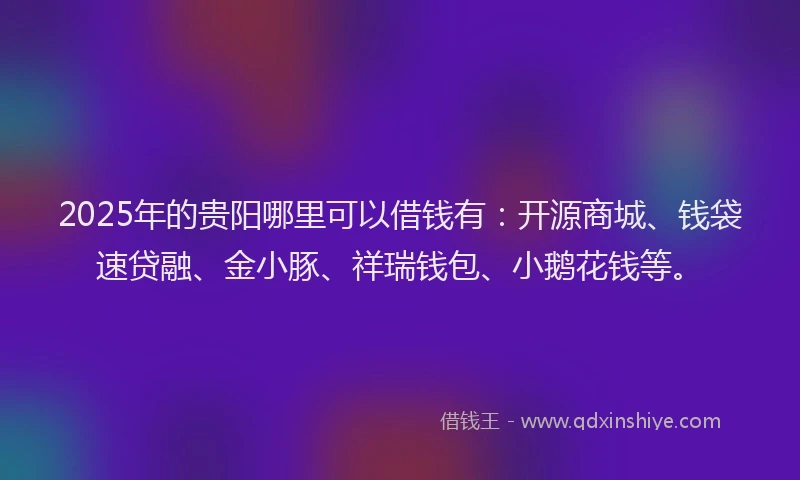 2025年的贵阳哪里可以借钱有：开源商城、钱袋速贷融、金小豚、祥瑞钱包、小鹅花钱等。