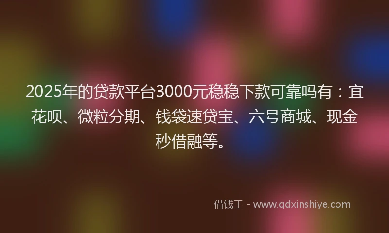 2025年的贷款平台3000元稳稳下款可靠吗有：宜花呗、微粒分期、钱袋速贷宝、六号商城、现金秒借融等。