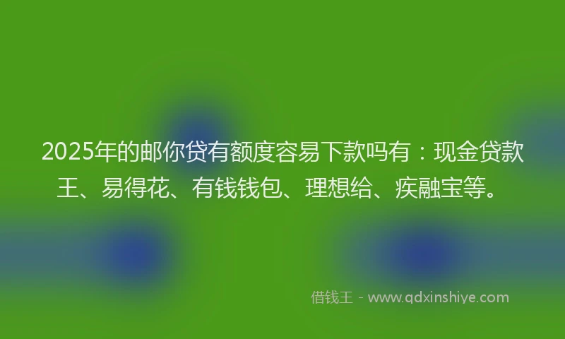 2025年的邮你贷有额度容易下款吗有：现金贷款王、易得花、有钱钱包、理想给、疾融宝等。