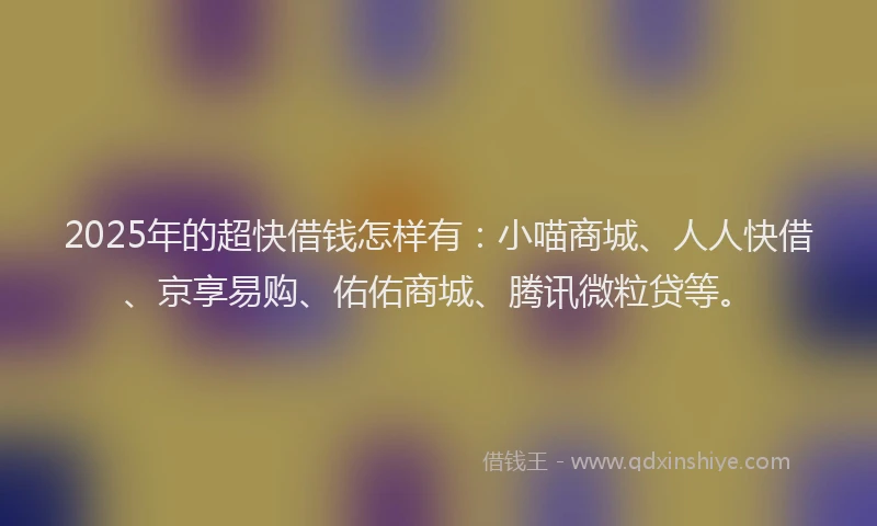 2025年的超快借钱怎样有：小喵商城、人人快借、京享易购、佑佑商城、腾讯微粒贷等。