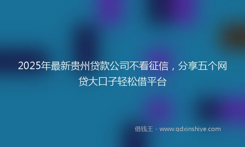 2025年最新贵州贷款公司不看征信，分享五个网贷大口子轻松借平台