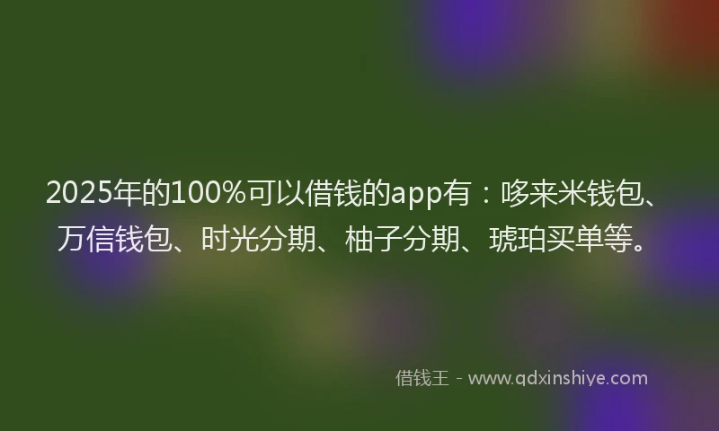 2025年的100%可以借钱的app有：哆来米钱包、万信钱包、时光分期、柚子分期、琥珀买单等。