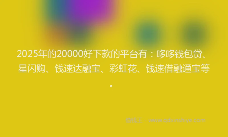 2025年的20000好下款的平台有：哆哆钱包贷、星闪购、钱速达融宝、彩虹花、钱速借融通宝等。