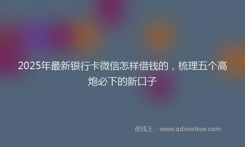 2025年最新银行卡微信怎样借钱的，梳理五个高炮必下的新口子