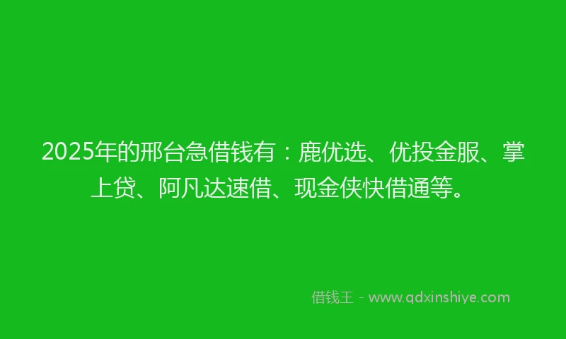 2025年的邢台急借钱有：鹿优选、优投金服、掌上贷、阿凡达速借、现金侠快借通等。