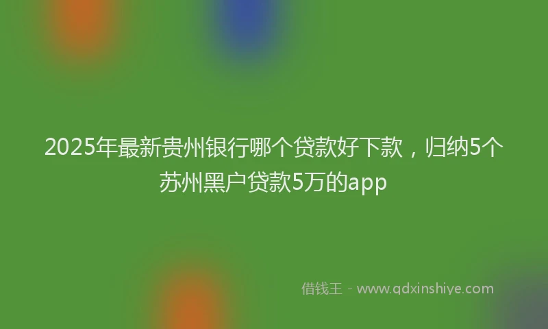 2025年最新贵州银行哪个贷款好下款，归纳5个苏州黑户贷款5万的app