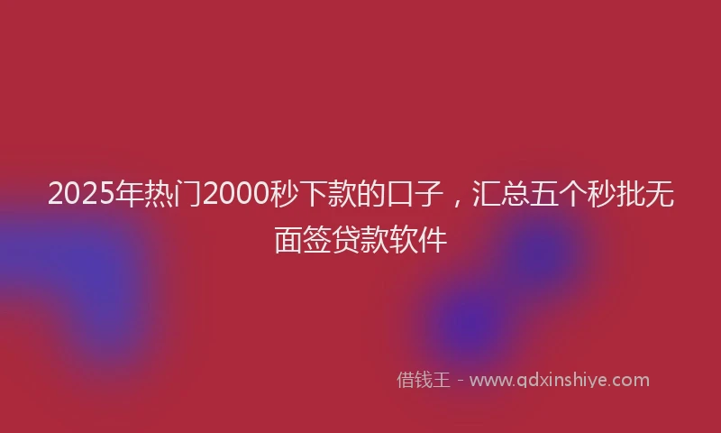2025年热门2000秒下款的口子，汇总五个秒批无面签贷款软件