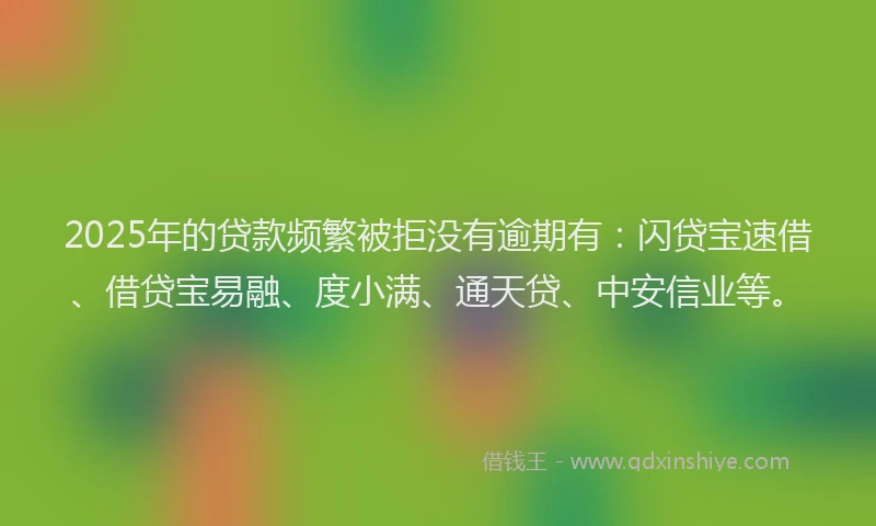 2025年的贷款频繁被拒没有逾期有：闪贷宝速借、借贷宝易融、度小满、通天贷、中安信业等。