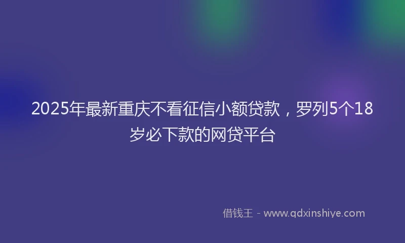 2025年最新重庆不看征信小额贷款，罗列5个18岁必下款的网贷平台