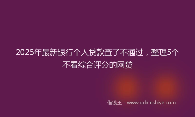 2025年最新银行个人贷款查了不通过，整理5个不看综合评分的网贷