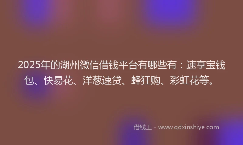2025年的湖州微信借钱平台有哪些有：速享宝钱包、快易花、洋葱速贷、蜂狂购、彩虹花等。