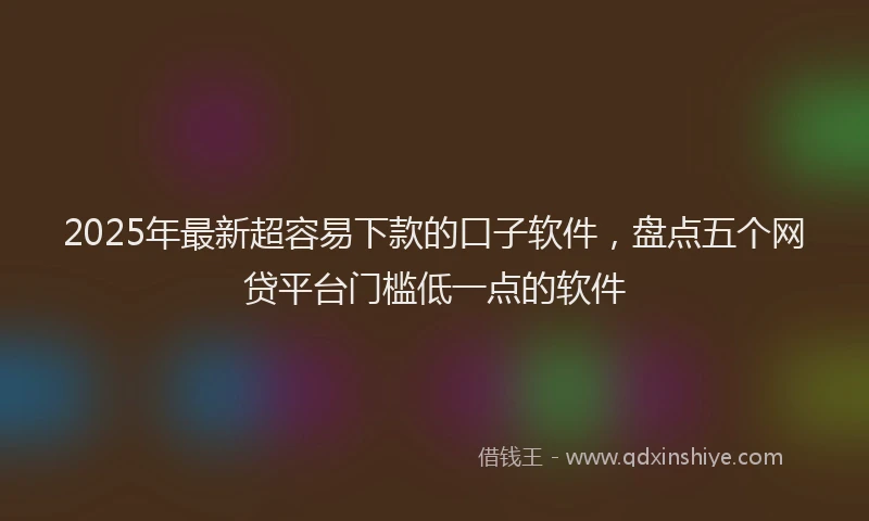 2025年最新超容易下款的口子软件，盘点五个网贷平台门槛低一点的软件