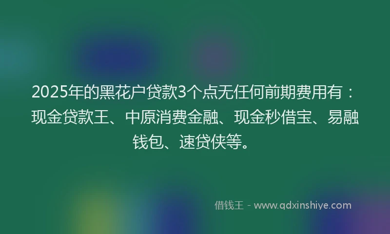 2025年的黑花户贷款3个点无任何前期费用有：现金贷款王、中原消费金融、现金秒借宝、易融钱包、速贷侠等。