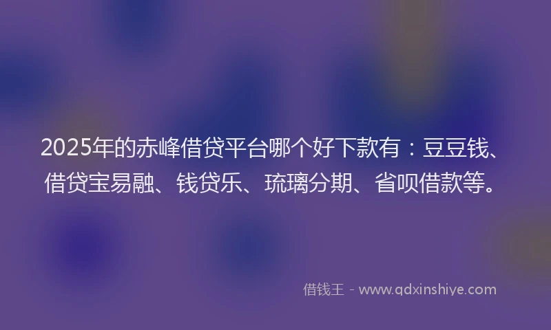 2025年的赤峰借贷平台哪个好下款有：豆豆钱、借贷宝易融、钱贷乐、琉璃分期、省呗借款等。