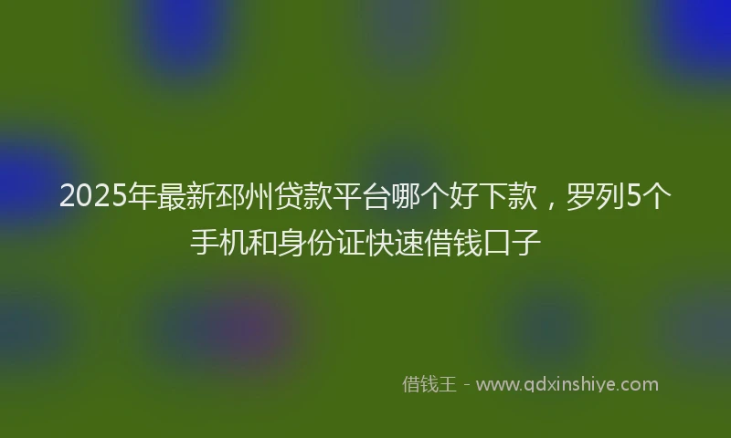 2025年最新邳州贷款平台哪个好下款，罗列5个手机和身份证快速借钱口子