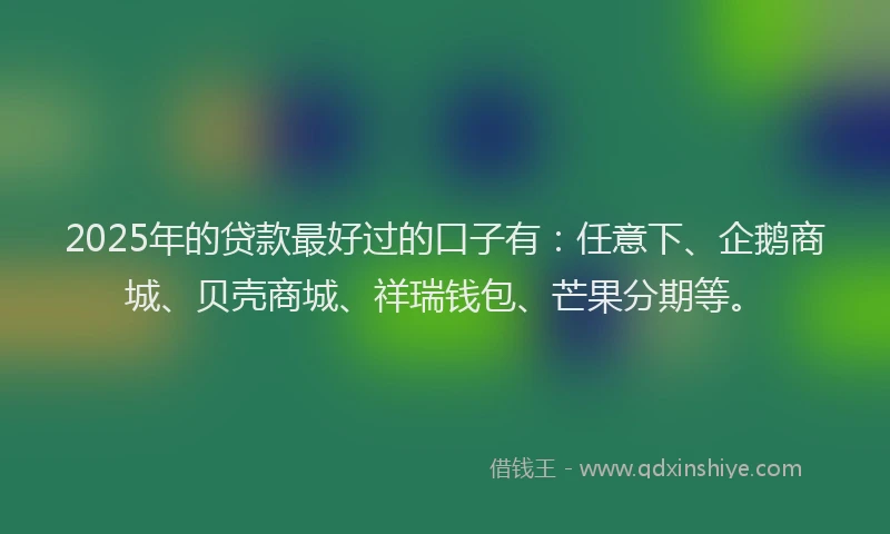 2025年的贷款最好过的口子有：任意下、企鹅商城、贝壳商城、祥瑞钱包、芒果分期等。