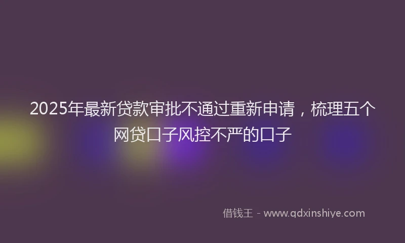 2025年最新贷款审批不通过重新申请，梳理五个网贷口子风控不严的口子