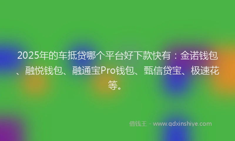 2025年的车抵贷哪个平台好下款快有：金诺钱包、融悦钱包、融通宝Pro钱包、甄信贷宝、极速花等。