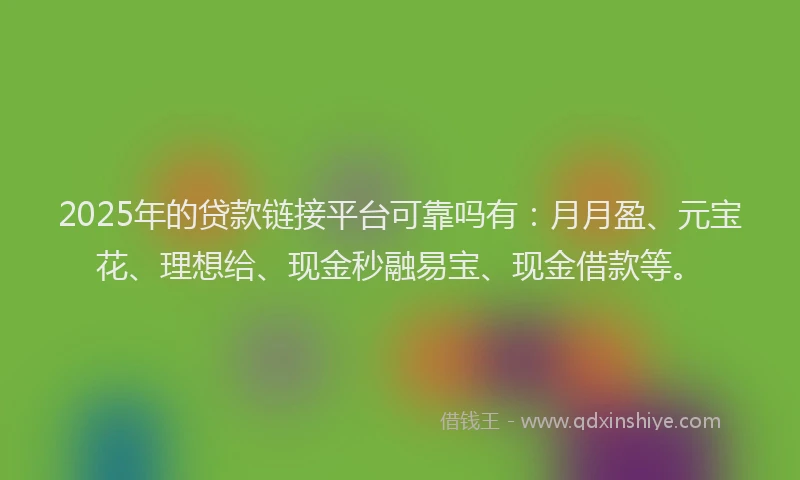 2025年的贷款链接平台可靠吗有：月月盈、元宝花、理想给、现金秒融易宝、现金借款等。