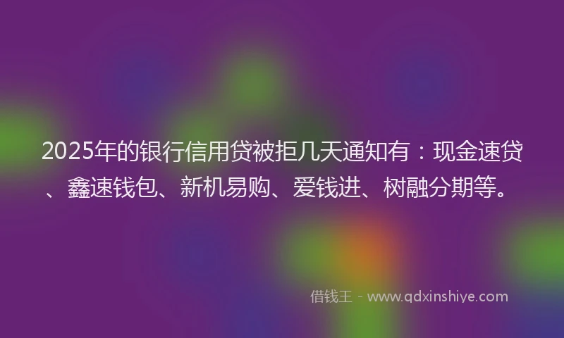 2025年的银行信用贷被拒几天通知有：现金速贷、鑫速钱包、新机易购、爱钱进、树融分期等。