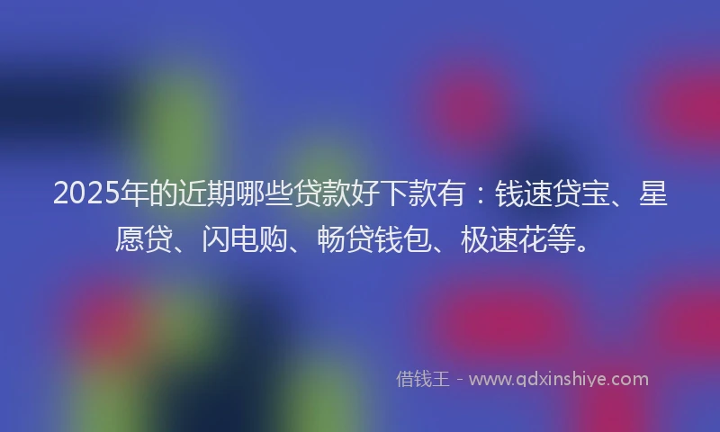 2025年的近期哪些贷款好下款有：钱速贷宝、星愿贷、闪电购、畅贷钱包、极速花等。