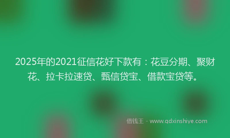 2025年的2021征信花好下款有：花豆分期、聚财花、拉卡拉速贷、甄信贷宝、借款宝贷等。