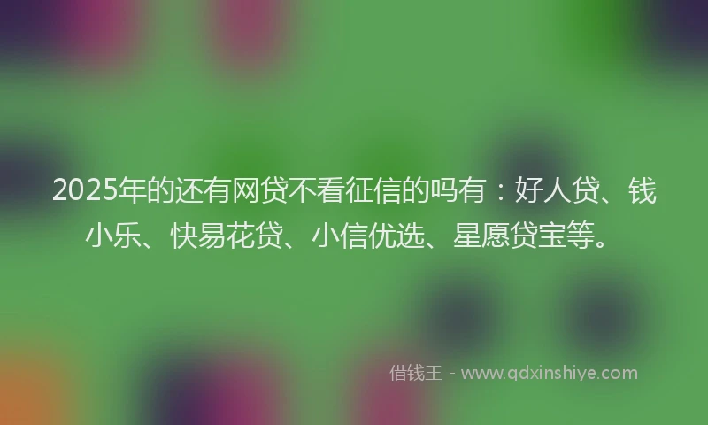 2025年的还有网贷不看征信的吗有：好人贷、钱小乐、快易花贷、小信优选、星愿贷宝等。