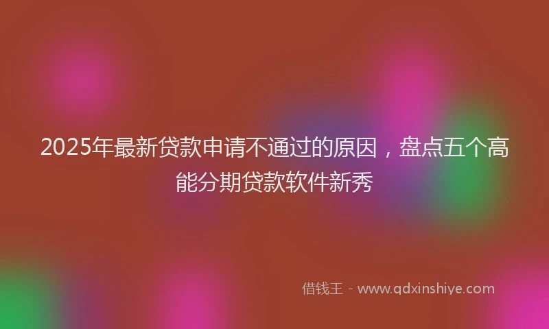 2025年最新贷款申请不通过的原因，盘点五个高能分期贷款软件新秀