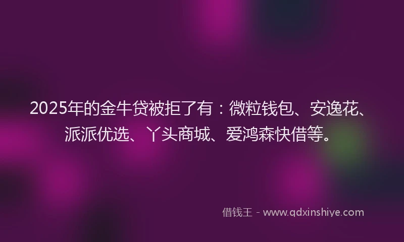2025年的金牛贷被拒了有：微粒钱包、安逸花、派派优选、丫头商城、爱鸿森快借等。