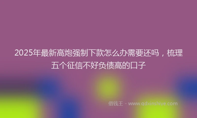 2025年最新高炮强制下款怎么办需要还吗，梳理五个征信不好负债高的口子