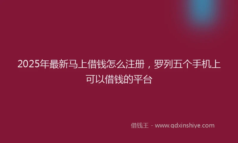 2025年最新马上借钱怎么注册，罗列五个手机上可以借钱的平台