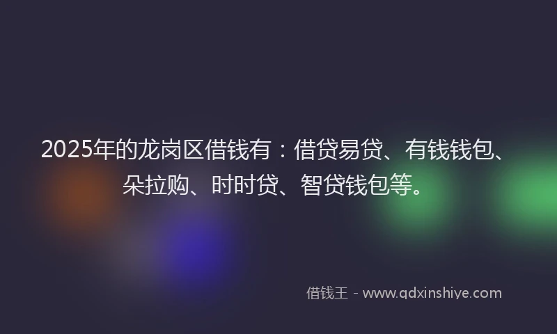 2025年的龙岗区借钱有：借贷易贷、有钱钱包、朵拉购、时时贷、智贷钱包等。
