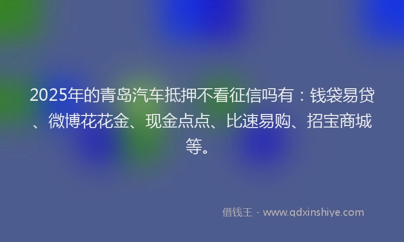 2025年的青岛汽车抵押不看征信吗有：钱袋易贷、微博花花金、现金点点、比速易购、招宝商城等。