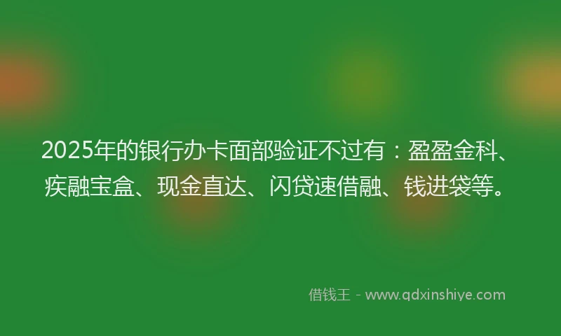 2025年的银行办卡面部验证不过有：盈盈金科、疾融宝盒、现金直达、闪贷速借融、钱进袋等。