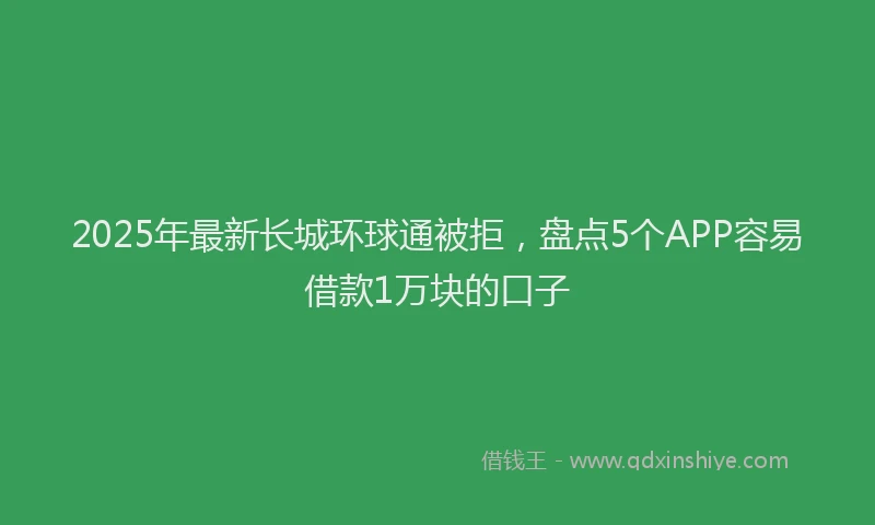2025年最新长城环球通被拒，盘点5个APP容易借款1万块的口子