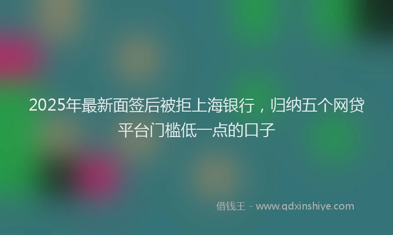2025年最新面签后被拒上海银行，归纳五个网贷平台门槛低一点的口子