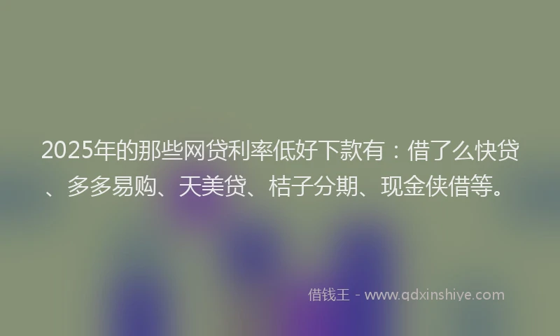 2025年的那些网贷利率低好下款有：借了么快贷、多多易购、天美贷、桔子分期、现金侠借等。