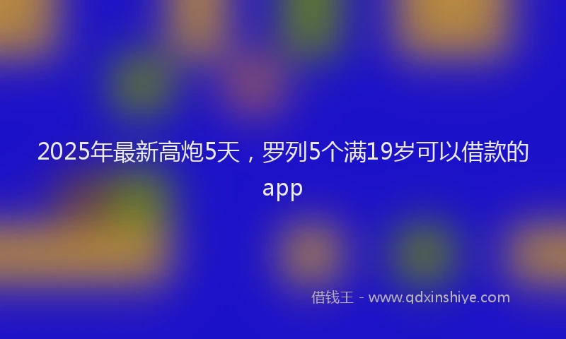 2025年最新高炮5天，罗列5个满19岁可以借款的app