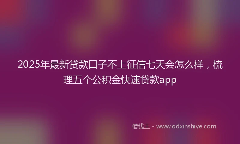 2025年最新贷款口子不上征信七天会怎么样，梳理五个公积金快速贷款app
