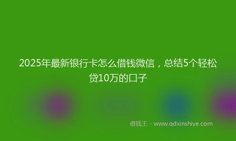 2025年最新银行卡怎么借钱微信，总结5个轻松贷10万的口子