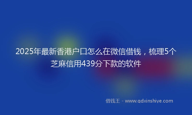 2025年最新香港户口怎么在微信借钱，梳理5个芝麻信用439分下款的软件