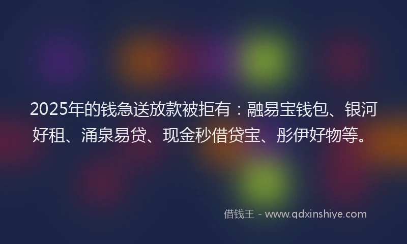 2025年的钱急送放款被拒有：融易宝钱包、银河好租、涌泉易贷、现金秒借贷宝、彤伊好物等。