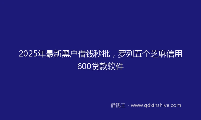 2025年最新黑户借钱秒批，罗列五个芝麻信用600贷款软件